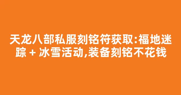 天龙八部私服刻铭符获取:福地迷踪 + 冰雪活动,装备刻铭不花钱